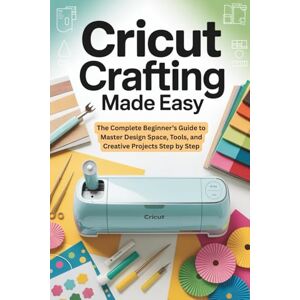 Hollis, Maya Cricut Crafting Made Easy: The Complete Beginner’s Guide to Master Design Space, Tools, and Creative Projects Step by Step Hollis, Maya Cricut Crafting Made Easy: The Complete Beginner’s Guide to Master Design Space, Tools, and Creative Projects Step by Step