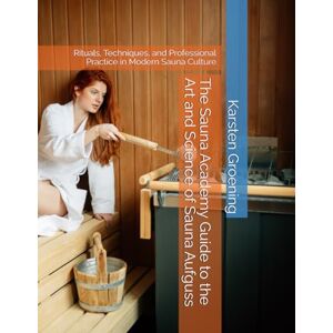 Groening, Dr. Karsten The Sauna Academy Guide to the Art and Science of Sauna Aufguss: Rituals, Techniques, and Professional Practice in Modern Sauna Culture Groening, Dr. Karsten The Sauna Academy Guide to the Art and Science of Sauna Aufguss: Rituals, Techniques, and Professional Practice in Modern Sauna Culture