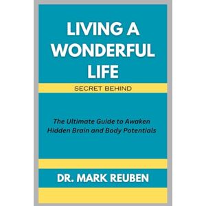Reuben, Dr. Mark Living a Wonderful Life: Secret Behind: The Ultimate Guide to Awaken Hidden Brain and Body Potentials Reuben, Dr. Mark Living a Wonderful Life: Secret Behind: The Ultimate Guide to Awaken Hidden Brain and Body Potentials