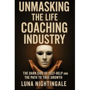 Nightingale, Luna Unmasking The Life Coaching Industry: The Dark Side Of Self-Help And The Path To True Growth (Luna Nightingale's Self-Mastery Series) Nightingale, Luna Unmasking The Life Coaching Industry: The Dark Side Of Self-Help And The Path To True Growth (Luna Nightingale's Self-Mastery Series)