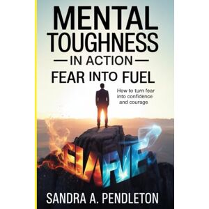 Pendleton, Sandra A. Mental Toughness in Action — Fear Into Fuel: How to Turn Fear Into Confidence and Courage Pendleton, Sandra A. Mental Toughness in Action — Fear Into Fuel: How to Turn Fear Into Confidence and Courage