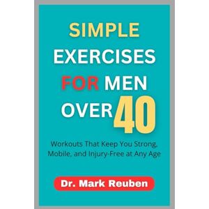 Reuben, Dr. Mark SIMPLE EXERCISES FOR MEN OVER 40: Workouts That Keep You Strong, Mobile, and Injury-Free at Any Age Reuben, Dr. Mark SIMPLE EXERCISES FOR MEN OVER 40: Workouts That Keep You Strong, Mobile, and Injury-Free at Any Age
