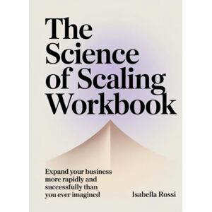 Rossi, Isabella The Science Of Scaling Workbook: Expand Your Business More Rapidly and Successfully Than You Ever Imagined Rossi, Isabella The Science Of Scaling Workbook: Expand Your Business More Rapidly and Successfully Than You Ever Imagined