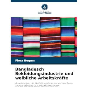 Begum, Flora Bangladesch Bekleidungsindustrie und weibliche Arbeitskräfte: Auswirkungen der Bekleidungsindustrie auf den Status und die Stärkung von Arbeitnehmerinnen Begum, Flora Bangladesch Bekleidungsindustrie und weibliche Arbeitskräfte: Auswirkungen der Bekleidungsindustrie auf den Status und die Stärkung von Arbeitnehmerinnen