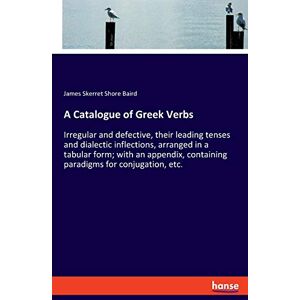 Baird, James Skerret Shore Baird A Catalogue of Greek Verbs: Irregular and defective, their leading tenses and dialectic inflections, arranged in a tabular form; with an appendix, containing paradigms for conjugation, etc. Baird, James Skerret Shore Baird A Catalogue of Greek Verbs: Irregular and defective, their leading tenses and dialectic inflections, arranged in a tabular form; with an appendix, containing paradigms for conjugation, etc.