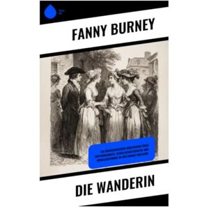 Burney, Fanny Die Wanderin: Ein georgianischer Briefroman über Empfindsamkeit, Gesellschaftskritik und Moralerziehung im Adelshaus Englands Burney, Fanny Die Wanderin: Ein georgianischer Briefroman über Empfindsamkeit, Gesellschaftskritik und Moralerziehung im Adelshaus Englands
