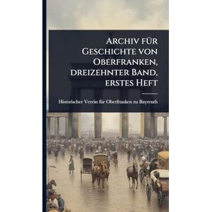 Archiv fÃ1/4r Geschichte von Oberfranken, dreizehnter Band, erstes Heft Archiv fÃ1/4r Geschichte von Oberfranken, dreizehnter Band, erstes Heft