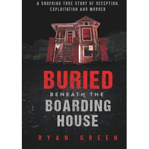 Green, Ryan Buried Beneath the Boarding House: A Shocking True Story of Deception, Exploitation and Murder (True Crime) Green, Ryan Buried Beneath the Boarding House: A Shocking True Story of Deception, Exploitation and Murder (True Crime)