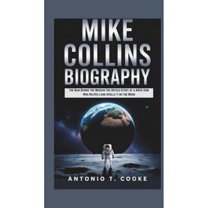T. COOKE, ANTONIO MIKE COLLINS BIOGRAPHY: The Man Behind the Mission-The Untold Story of a NASA Icon Who Helped Land Apollo 11 on the Moon T. COOKE, ANTONIO MIKE COLLINS BIOGRAPHY: The Man Behind the Mission-The Untold Story of a NASA Icon Who Helped Land Apollo 11 on the Moon