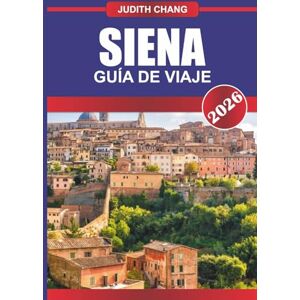 CHANG, JUDITH Siena Guía de Viaje 2026: Calles medievales, tradiciones del Palio y cultura gastronómica toscana en el centro de Italia CHANG, JUDITH Siena Guía de Viaje 2026: Calles medievales, tradiciones del Palio y cultura gastronómica toscana en el centro de Italia