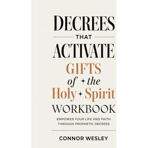 Wesley, Connor Decrees That Activate Gifts of The Holy Spirit Workbook: Empower Your Life and Faith Through Prophetic Decrees Wesley, Connor Decrees That Activate Gifts of The Holy Spirit Workbook: Empower Your Life and Faith Through Prophetic Decrees