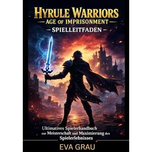 GRAU, EVA Hyrule Warriors: Age of Imprisonment – Spielleitfaden: Ultimatives Spielerhandbuch zur Meisterschaft und Maximierung des Spielerlebnisses GRAU, EVA Hyrule Warriors: Age of Imprisonment – Spielleitfaden: Ultimatives Spielerhandbuch zur Meisterschaft und Maximierung des Spielerlebnisses