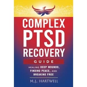 Hartwell, M. J. Complex PTSD Recovery Guide: Healing Deep Wounds, Finding Peace, and Breaking Free Hartwell, M. J. Complex PTSD Recovery Guide: Healing Deep Wounds, Finding Peace, and Breaking Free