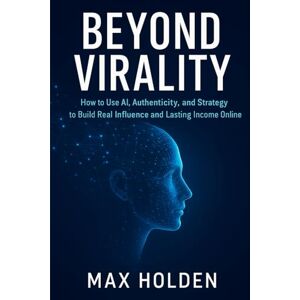 HOLDEN, MAX BEYOND VIRALITY: How to Use Al, Authenticity, and Strategy to Build Real Influence and Lasting Income Online HOLDEN, MAX BEYOND VIRALITY: How to Use Al, Authenticity, and Strategy to Build Real Influence and Lasting Income Online