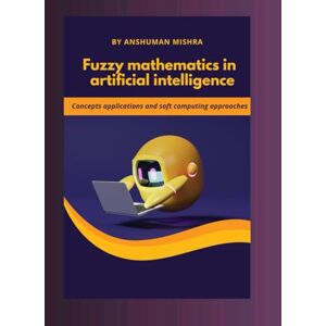 Mishra, Anshuman Fuzzy mathematics in artificial intelligence: Concepts applications and soft computing approaches (Math and Artificial Intelligence) Mishra, Anshuman Fuzzy mathematics in artificial intelligence: Concepts applications and soft computing approaches (Math and Artificial Intelligence)