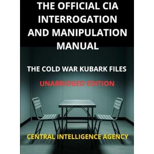Intelligence Agency, Central The Official CIA interrogation and manipulation Manual: The cold war KUBARK Files Unabridged edition Intelligence Agency, Central The Official CIA interrogation and manipulation Manual: The cold war KUBARK Files Unabridged edition