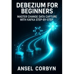 CORBYN, ANSEL DEBEZIUM FOR BEGINNERS: MASTER CHANGE DATA CAPTURE WITH KAFKA STEP-BY-STEP: BUILD REAL-TIME DATA PIPELINES FROM MYSQL, POSTGRESQL & MONGODB TO SNOWFLAKE CORBYN, ANSEL DEBEZIUM FOR BEGINNERS: MASTER CHANGE DATA CAPTURE WITH KAFKA STEP-BY-STEP: BUILD REAL-TIME DATA PIPELINES FROM MYSQL, POSTGRESQL & MONGODB TO SNOWFLAKE