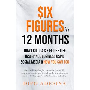 Adesina, Dipo Six Figures In 12 Months: How I Built A Six Figure Insurance Business Using Social Media And How You Can Too Adesina, Dipo Six Figures In 12 Months: How I Built A Six Figure Insurance Business Using Social Media And How You Can Too