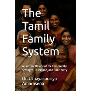 Amarasena, Dr. Uthayasooriya The Tamil Family System: A Cultural Blueprint for Community Strength, Discipline, and Continuity Amarasena, Dr. Uthayasooriya The Tamil Family System: A Cultural Blueprint for Community Strength, Discipline, and Continuity