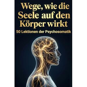 Fischer, Nora Wege, wie die Seele auf den Körper wirkt: 50 Lektionen der Psychosomatik Fischer, Nora Wege, wie die Seele auf den Körper wirkt: 50 Lektionen der Psychosomatik