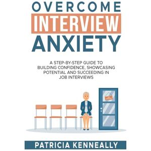 Kenneally, Patricia Overcome Interview Anxiety: A Step-by-Step Guide to Building Confidence, Showcasing Potential and Succeeding in Job Interviews Kenneally, Patricia Overcome Interview Anxiety: A Step-by-Step Guide to Building Confidence, Showcasing Potential and Succeeding in Job Interviews