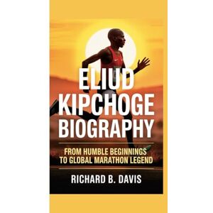 B. Davis, Richard ELIUD KIPCHOGE BIOGRAPHY: From Humble Beginnings to Global Marathon Legend B. Davis, Richard ELIUD KIPCHOGE BIOGRAPHY: From Humble Beginnings to Global Marathon Legend