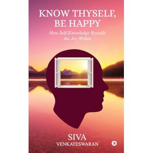Siva Venkateswaran Know Thyself, Be Happy: How Self-Knowledge Reveals the Joy Within Siva Venkateswaran Know Thyself, Be Happy: How Self-Knowledge Reveals the Joy Within