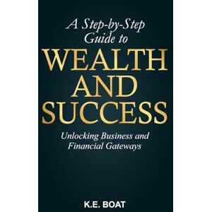 Boat, K.E. A Step-by-Step Guide to Wealth and Success: Unlocking Business and Financial Gateways (Mind, Money, Mission Series) Boat, K.E. A Step-by-Step Guide to Wealth and Success: Unlocking Business and Financial Gateways (Mind, Money, Mission Series)