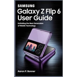 BONNER, AARON P SAMSUNG GALAXY Z FLIP 6 USER GUIDE: Unfolding the Next Generation of Mobile Technology BONNER, AARON P SAMSUNG GALAXY Z FLIP 6 USER GUIDE: Unfolding the Next Generation of Mobile Technology