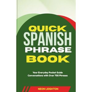 LEIGHTON, NEON QUICK SPANISH PHRASE BOOK: Your Everyday Pocket Guide Conversations with Over 700 Phrases LEIGHTON, NEON QUICK SPANISH PHRASE BOOK: Your Everyday Pocket Guide Conversations with Over 700 Phrases