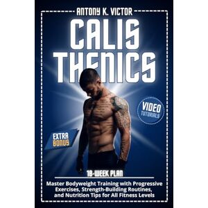 K. Victor, Antony Calisthenics Book: Master Bodyweight Training with Progressive Exercises, Strength-Building Routines, and Nutrition Tips for All Fitness Levels K. Victor, Antony Calisthenics Book: Master Bodyweight Training with Progressive Exercises, Strength-Building Routines, and Nutrition Tips for All Fitness Levels