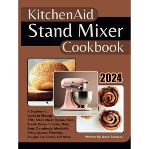 Emerson, Nova Kitchenaid Stand Mixer Cookbook: A Beginner's Guide to Making 170+ Stand Mixer Recipes from Bread, Cakes, Cookies, Rolls, Buns, Doughnuts, Meatballs, Pasta, Sauces, Frostings, Doughs, Ice Cream & More Emerson, Nova Kitchenaid Stand Mixer Cookbook: A Beginner's Guide to Making 170+ Stand Mixer Recipes from Bread, Cakes, Cookies, Rolls, Buns, Doughnuts, Meatballs, Pasta, Sauces, Frostings, Doughs, Ice Cream & More