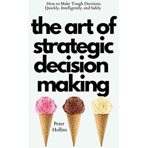 Hollins, Peter The Art of Strategic Decision-Making: How to Make Tough Decisions Quickly, Intelligently, and Safely Hollins, Peter The Art of Strategic Decision-Making: How to Make Tough Decisions Quickly, Intelligently, and Safely