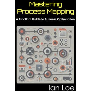 Loe, Ian Mastering Process Mapping: A Practical Guide to Business Optimisation Loe, Ian Mastering Process Mapping: A Practical Guide to Business Optimisation