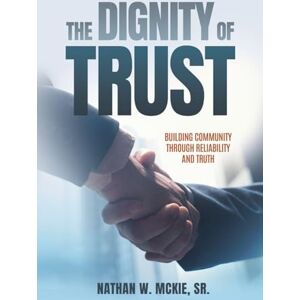 McKie, Nathan W The Dignity of Trust: Building Community Through Reliability and Truth McKie, Nathan W The Dignity of Trust: Building Community Through Reliability and Truth