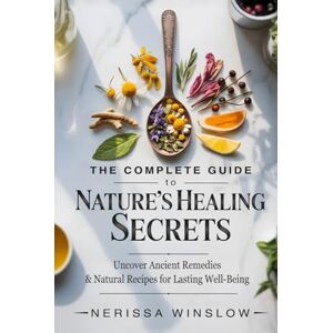 Winslow, Nerissa The Complete Guide to Nature's Healing Secrets: Uncover Ancient Remedies and Natural Recipes for Lasting Well-Being Winslow, Nerissa The Complete Guide to Nature's Healing Secrets: Uncover Ancient Remedies and Natural Recipes for Lasting Well-Being