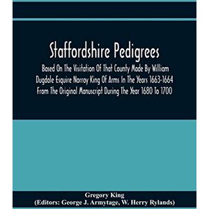 King, Gregory Staffordshire Pedigrees Based On The Visitation Of That County Made By William Dugdale Esquire Norroy King Of Arms In The Years 1663-1664 From The Original Manuscript During The Year 1680 To 1700 King, Gregory Staffordshire Pedigrees Based On The Visitation Of That County Made By William Dugdale Esquire Norroy King Of Arms In The Years 1663-1664 From The Original Manuscript During The Year 1680 To 1700