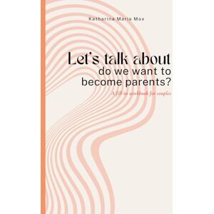 Max, Katharina Maria Let‘s talk about do we want to become parents?: A fill-in workbook for couples Max, Katharina Maria Let‘s talk about do we want to become parents?: A fill-in workbook for couples