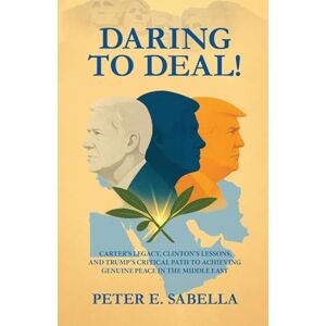 Sabella, Peter E Daring to Deal!: Carter's Legacy, Clinton's Lessons, and Trump's Critical Path to Achieving Genuine Peace in the Middle East Sabella, Peter E Daring to Deal!: Carter's Legacy, Clinton's Lessons, and Trump's Critical Path to Achieving Genuine Peace in the Middle East