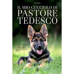 Greiner, Elias Il mio Cucciolo di Pastore Tedesco: Tutto quello che devi sapere per crescere il tuo amico a quattro zampe sano, felice ed educato Greiner, Elias Il mio Cucciolo di Pastore Tedesco: Tutto quello che devi sapere per crescere il tuo amico a quattro zampe sano, felice ed educato
