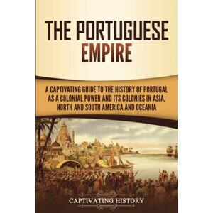 History, Captivating The Portuguese Empire: A Captivating Guide to the History of Portugal as a Colonial Power and Its Colonies in Asia, North and South America, and Oceania History, Captivating The Portuguese Empire: A Captivating Guide to the History of Portugal as a Colonial Power and Its Colonies in Asia, North and South America, and Oceania