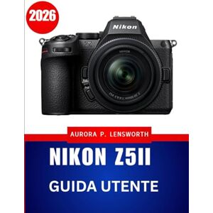 Lensworth, Aurora P. Nikon Z5II GUIDA utente 2026: Guida fotografica e video passo dopo passo per risultati sorprendenti ogni volta Lensworth, Aurora P. Nikon Z5II GUIDA utente 2026: Guida fotografica e video passo dopo passo per risultati sorprendenti ogni volta