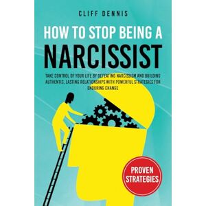 Dennis, Cliff HOW TO STOP BEING A NARCISSIST: Take Control Of Your Life By Defeating Narcissism And Building Authentic, Lasting Relationships With Powerful Strategies For Enduring Change Dennis, Cliff HOW TO STOP BEING A NARCISSIST: Take Control Of Your Life By Defeating Narcissism And Building Authentic, Lasting Relationships With Powerful Strategies For Enduring Change