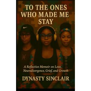 Sinclair, Dynasty To the Ones Who Made Me Stay: A Reflective Memoir on Love, Neurodivergence, Grief, and Growth Sinclair, Dynasty To the Ones Who Made Me Stay: A Reflective Memoir on Love, Neurodivergence, Grief, and Growth