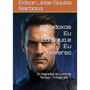 Barbosa, Edson Jose Sousa Paradoxos Eu Contínuo e Eu Reverso: Os Segredos da Linha do Tempo – Trilogia Vol. 1 Barbosa, Edson Jose Sousa Paradoxos Eu Contínuo e Eu Reverso: Os Segredos da Linha do Tempo – Trilogia Vol. 1