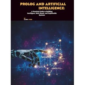 J. Reed, Jason Prolog and Artificial Intelligence: A Practical Guide to Building Intelligent, Rule-Based, and Explainable Systems J. Reed, Jason Prolog and Artificial Intelligence: A Practical Guide to Building Intelligent, Rule-Based, and Explainable Systems
