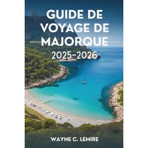 Lemire, Wayne C. GUIDE DE VOYAGE DE MAJORQUE 2025-2026: Le charme méditerranéen et les paysages époustouflants de l'Espagne Lemire, Wayne C. GUIDE DE VOYAGE DE MAJORQUE 2025-2026: Le charme méditerranéen et les paysages époustouflants de l'Espagne