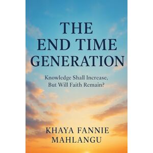 MAHLANGU, KHAYA FANNIE THE END TIME GENERATION: Knowledge Shall Increase, But Will Faith Remain? MAHLANGU, KHAYA FANNIE THE END TIME GENERATION: Knowledge Shall Increase, But Will Faith Remain?