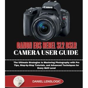 LensLogic, Daniel CANON EOS REBEL SL2 DSLR CAMERA USER GUIDE: The Ultimate Strategies to Mastering Photography with Pro Tips, Step-by-Step Tutorials, and Advanced Techniques for Every Skill Level LensLogic, Daniel CANON EOS REBEL SL2 DSLR CAMERA USER GUIDE: The Ultimate Strategies to Mastering Photography with Pro Tips, Step-by-Step Tutorials, and Advanced Techniques for Every Skill Level