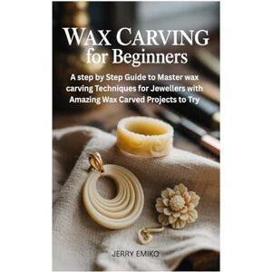Emiko, Jerry Wax Carving for Beginners: A step by Step Guide to Master wax carving Techniques for Jewellers with Amazing Wax Carved Projects to Try Emiko, Jerry Wax Carving for Beginners: A step by Step Guide to Master wax carving Techniques for Jewellers with Amazing Wax Carved Projects to Try